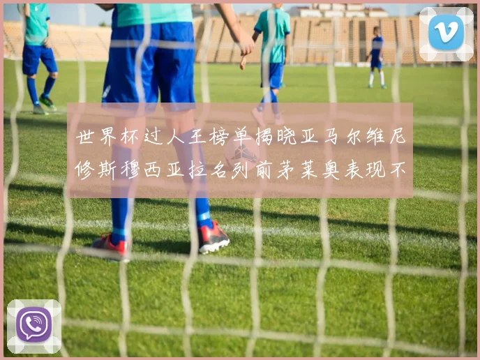 世界杯过人王榜单揭晓亚马尔维尼修斯穆西亚拉名列前茅莱奥表现不俗