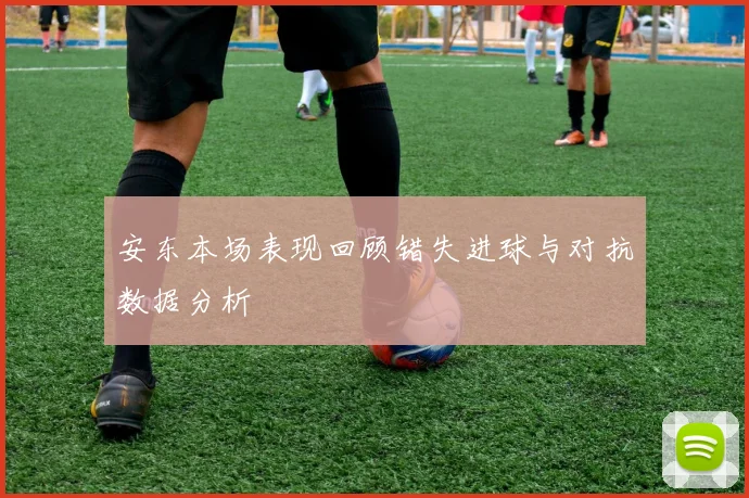 安东本场表现回顾错失进球与对抗数据分析