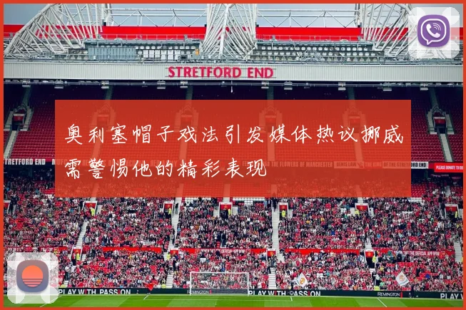 奥利塞帽子戏法引发媒体热议挪威需警惕他的精彩表现