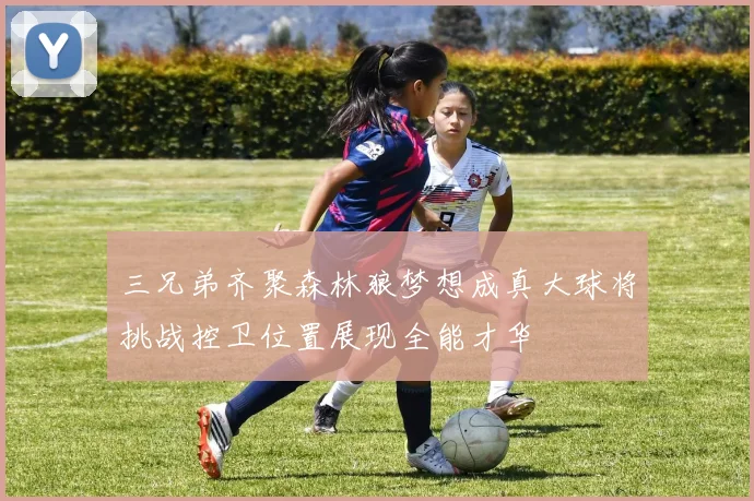 三兄弟齐聚森林狼梦想成真大球将挑战控卫位置展现全能才华