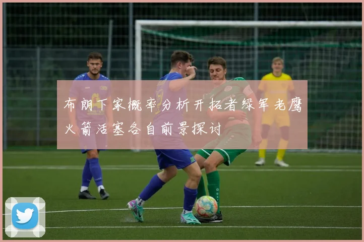 布朗下家概率分析开拓者绿军老鹰火箭活塞各自前景探讨