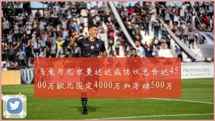 马竞与尤尔曼达达成协议总价达4500万欧元固定4000万加浮动500万