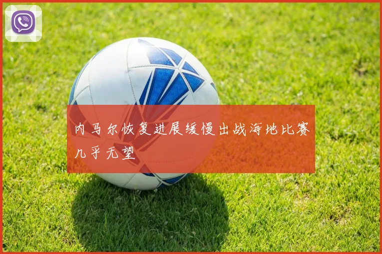 内马尔恢复进展缓慢出战海地比赛几乎无望
