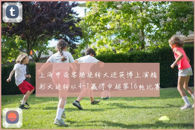 上海申花客场逆转大连英博上演精彩大逆转以4-1赢得中超第16轮比赛