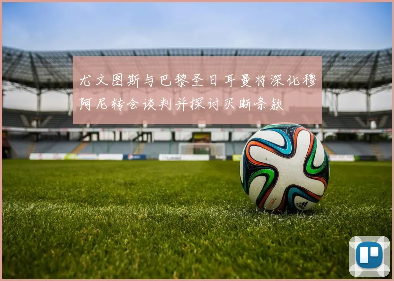 尤文图斯与巴黎圣日耳曼将深化穆阿尼转会谈判并探讨买断条款