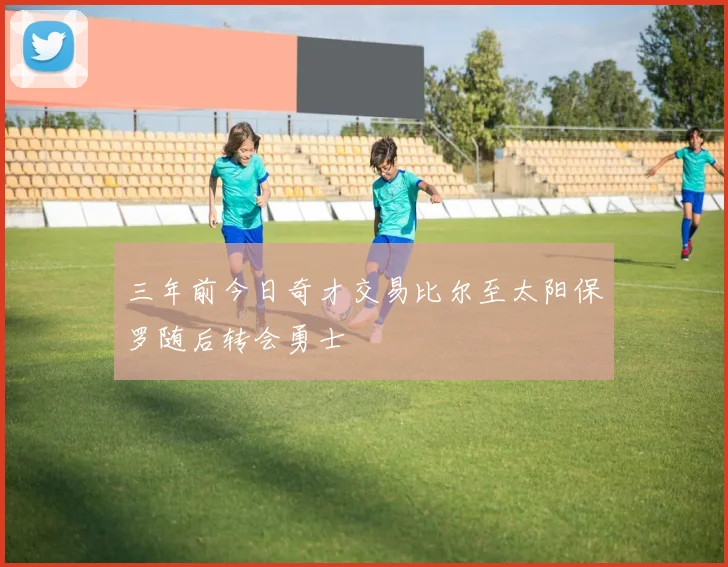 三年前今日奇才交易比尔至太阳保罗随后转会勇士