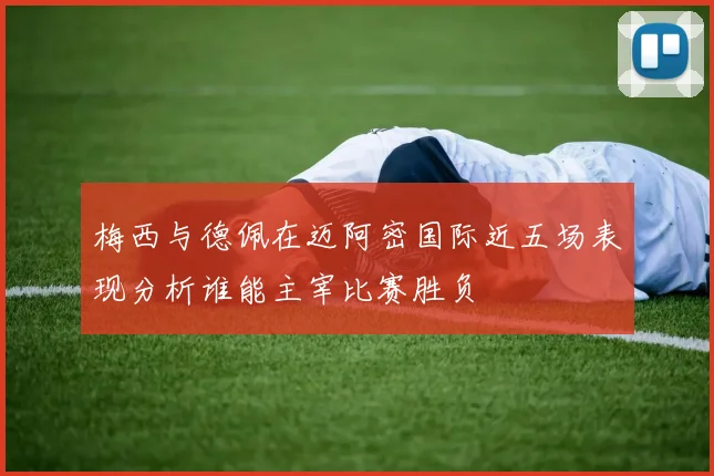 梅西与德佩在迈阿密国际近五场表现分析谁能主宰比赛胜负